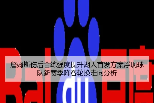 詹姆斯伤后合练强度提升湖人首发方案浮现球队新赛季阵容轮换走向分析