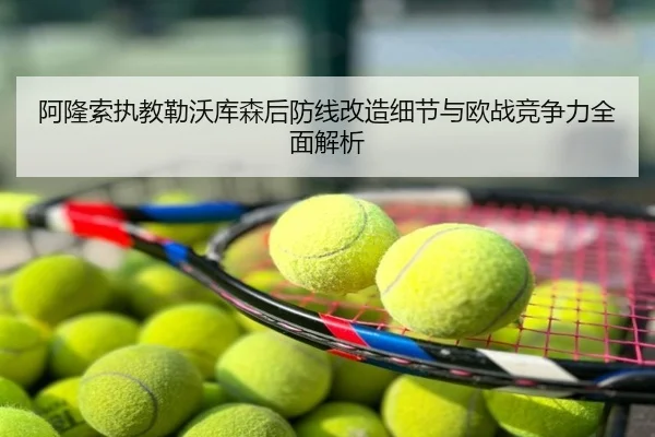 阿隆索执教勒沃库森后防线改造细节与欧战竞争力全面解析
